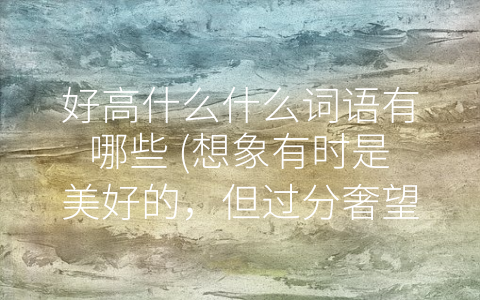 好高什么什么词语有哪些 (想象有时是美好的，但过分奢望会让你跌得更惨！)