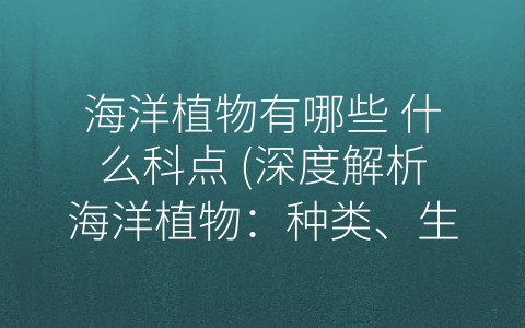 海洋植物有哪些 什么科点 (深度解析海洋植物：种类、生态和科的分布)