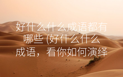 好什么什么成语都有哪些 (好什么什么成语，看你如何演绎人生)