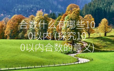 合数什么有哪些100以内 (探究100以内合数的意义)