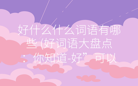 好什么什么词语有哪些 (好词语大盘点：你知道-好”可以形容哪些事物吗？)