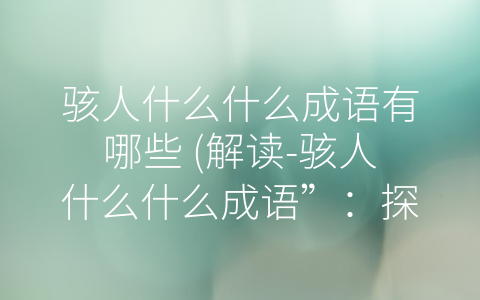 骇人什么什么成语有哪些 (解读-骇人什么什么成语”：探秘中华汉语文化之美)