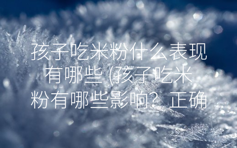 孩子吃米粉什么表现有哪些 (孩子吃米粉有哪些影响？正确吃法你知道吗？)