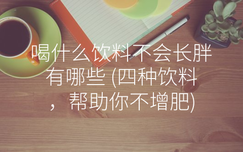 喝什么饮料不会长胖有哪些 (四种饮料，帮助你不增肥)