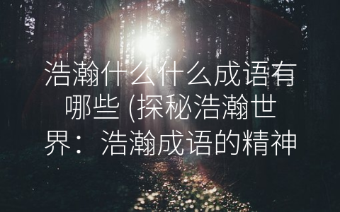 浩瀚什么什么成语有哪些 (探秘浩瀚世界：浩瀚成语的精神印记)