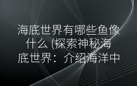 海底世界有哪些鱼像什么 (探索神秘海底世界：介绍海洋中各种鱼类)