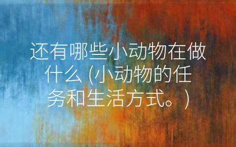 还有哪些小动物在做什么 (小动物的任务和生活方式。)