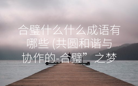 合璧什么什么成语有哪些 (共圆和谐与协作的-合璧”之梦)