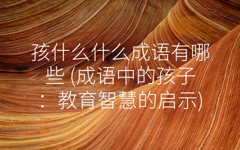 孩什么什么成语有哪些 (成语中的孩子：教育智慧的启示)