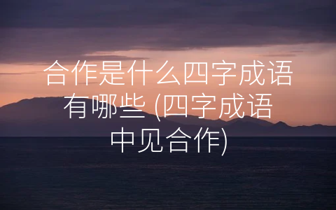 合作是什么四字成语有哪些 (四字成语中见合作)