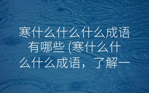 寒什么什么什么成语有哪些 (寒什么什么什么成语，了解一下？)