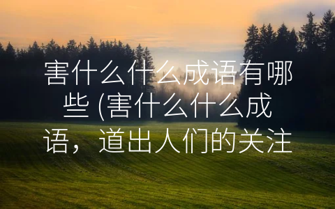 害什么什么成语有哪些 (害什么什么成语，道出人们的关注与提醒)