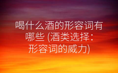 喝什么酒的形容词有哪些 (酒类选择：形容词的威力)