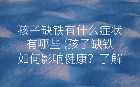 孩子缺铁有什么症状有哪些 (孩子缺铁如何影响健康？了解这些症状提前预防！)