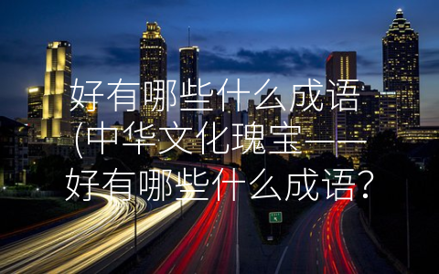 好有哪些什么成语 (中华文化瑰宝——好有哪些什么成语？)