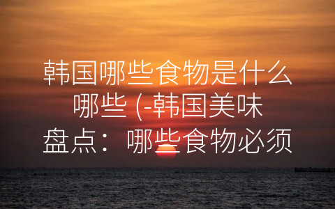 韩国哪些食物是什么哪些 (-韩国美味盘点：哪些食物必须去品尝-)