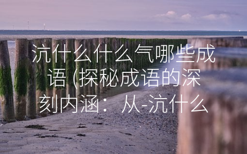 沆什么什么气哪些成语 (探秘成语的深刻内涵：从-沆什么什么气”到-千头万绪”)