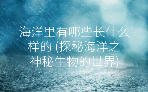 海洋里有哪些长什么样的 (探秘海洋之神秘生物的世界)