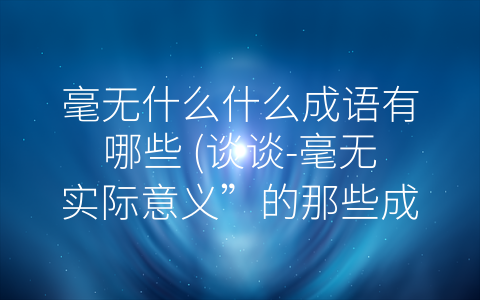 毫无什么什么成语有哪些 (谈谈-毫无实际意义”的那些成语。)