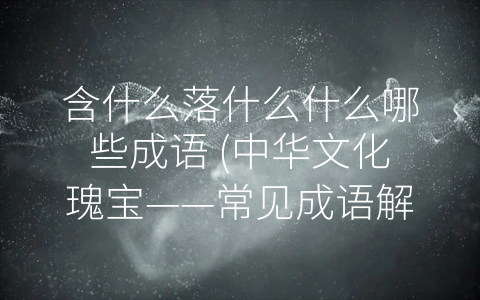 含什么落什么什么哪些成语 (中华文化瑰宝——常见成语解析)