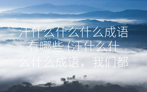汗什么什么什么成语有哪些 (汗什么什么什么成语，我们都知道？)