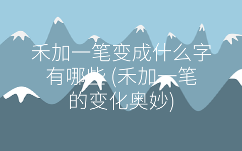 禾加一笔变成什么字有哪些 (禾加一笔的变化奥妙)