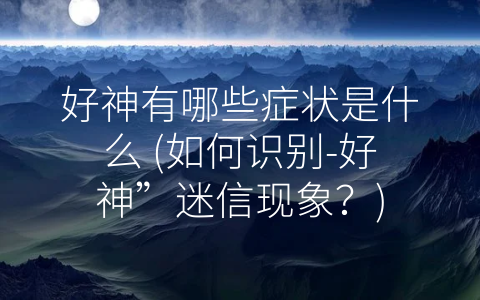 好神有哪些症状是什么 (如何识别-好神”迷信现象？)