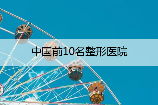 中国前10名整形医院 中国前10名整形医院排行榜