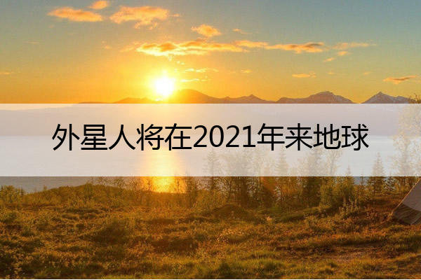 外星人将在2021年来地球 外星人几年来的地球