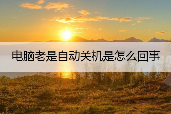电脑老是自动关机是怎么回事 电脑开机一会就关机了怎么回事