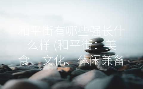 和平街有哪些强长什么样 (和平街：美食、文化、休闲兼备的独特商业街)