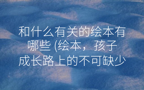和什么有关的绘本有哪些 (绘本，孩子成长路上的不可缺少的-营养餐”)