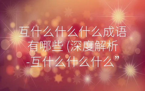 互什么什么什么成语有哪些 (深度解析-互什么什么什么”的成语：从人际关系到社群认同)