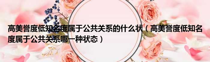 高美誉度低知名度属于公共关系的什么状 高美誉度低知名度属于公共关系哪一种状态