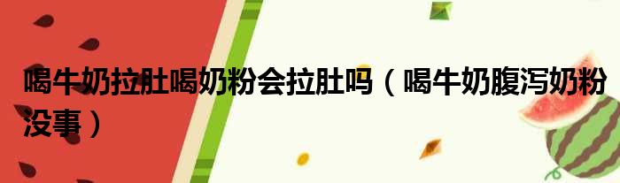 喝牛奶拉肚喝奶粉会拉肚吗 喝牛奶腹泻奶粉没事