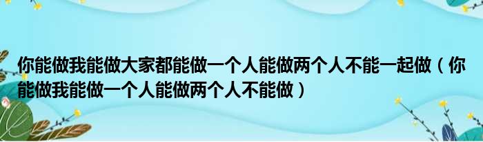 你能做我能做大家都能做一个人能做两个人不能一起做 你能做我能做一个人能做两个人不能做