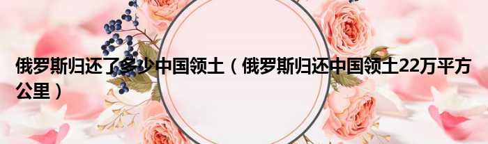 俄罗斯归还了多少中国领土 俄罗斯归还中国领土22万平方公里