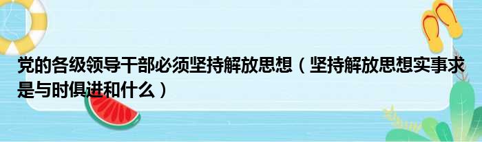党的各级领导干部必须坚持解放思想 坚持解放思想实事求是与时俱进和什么