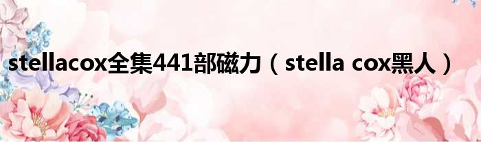 stellacox全集441部磁力 stella cox黑人