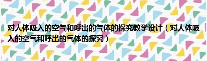对人体吸入的空气和呼出的气体的探究教学设计 对人体吸入的空气和呼出的气体的探究