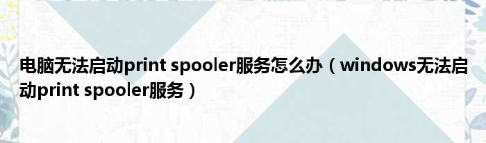 电脑无法启动print spooler服务怎么办 windows无法启动print spooler服务