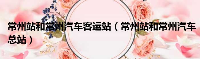 常州站和常州汽车客运站 常州站和常州汽车总站