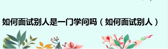 如何面试别人是一门学问吗 如何面试别人