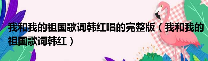 我和我的祖国歌词韩红唱的完整版 我和我的祖国歌词韩红