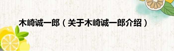 木崎诚一郎 关于木崎诚一郎介绍