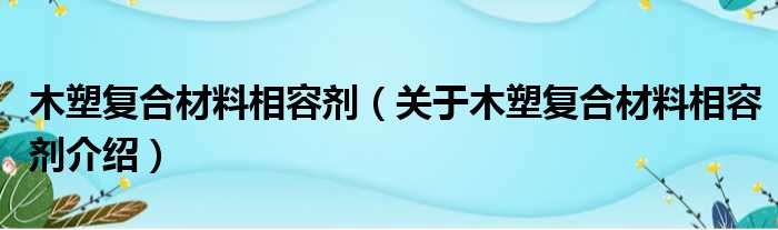 木塑复合材料相容剂 关于木塑复合材料相容剂介绍