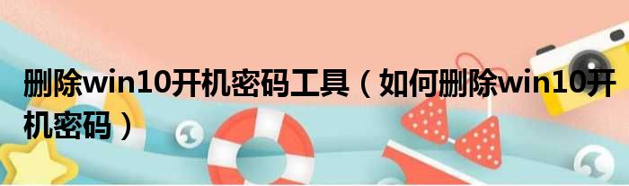 删除win10开机密码工具 如何删除win10开机密码