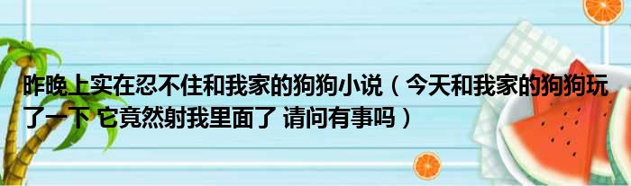 昨晚上实在忍不住和我家的狗狗小说 今天和我家的狗狗玩了一下 它竟然射我里面了 请问有事吗
