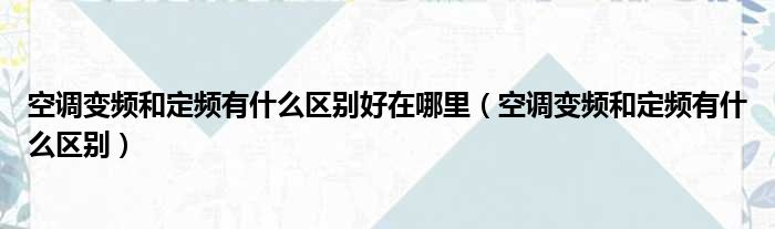 空调变频和定频有什么区别好在哪里 空调变频和定频有什么区别