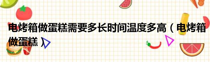 电烤箱做蛋糕需要多长时间温度多高 电烤箱做蛋糕